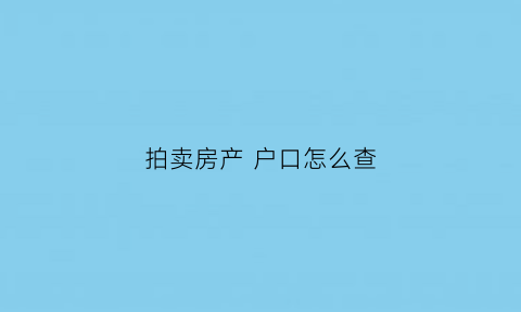 拍卖房产户口怎么查(法拍房户口怎么查)